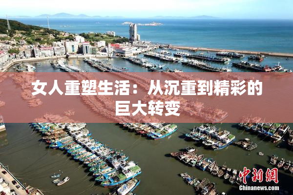 女人重塑生活：从沉重到精彩的巨大转变
