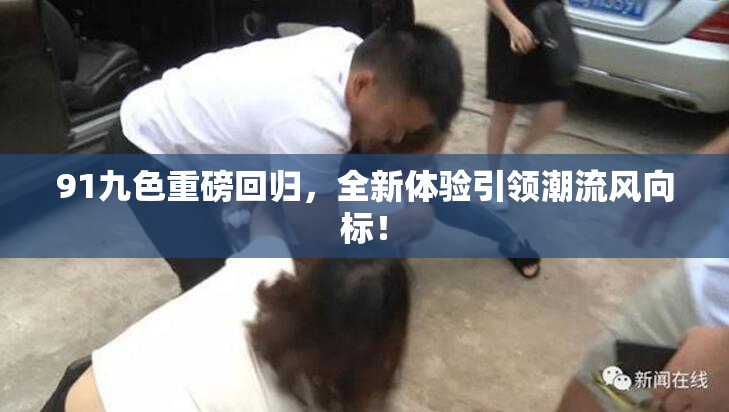 91九色重磅回归，全新体验引领潮流风向标！