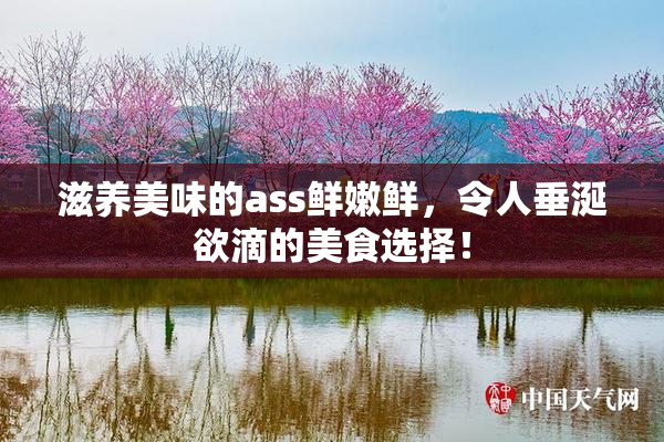滋养美味的ass鲜嫩鲜，令人垂涎欲滴的美食选择！