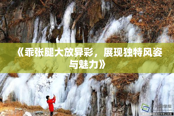 《乖张腿大放异彩，展现独特风姿与魅力》