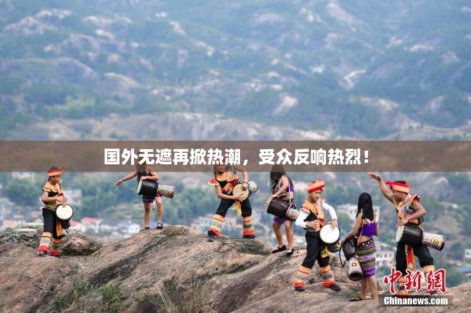 国外无遮再掀热潮，受众反响热烈！