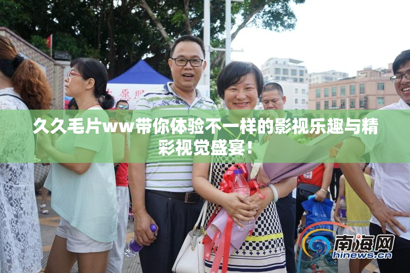 久久毛片ww带你体验不一样的影视乐趣与精彩视觉盛宴！