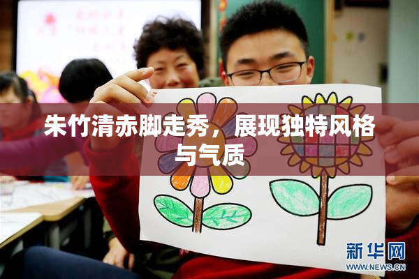 朱竹清赤脚走秀，展现独特风格与气质