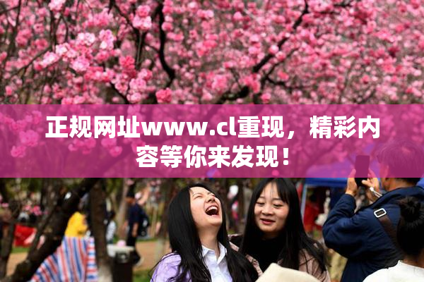 正规网址www.cl重现，精彩内容等你来发现！