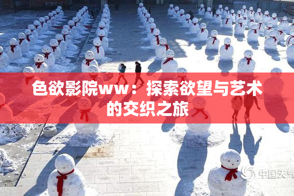 色欲影院ww：探索欲望与艺术的交织之旅