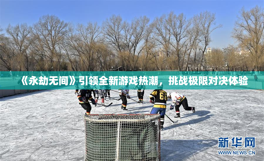 《永劫无间》引领全新游戏热潮，挑战极限对决体验