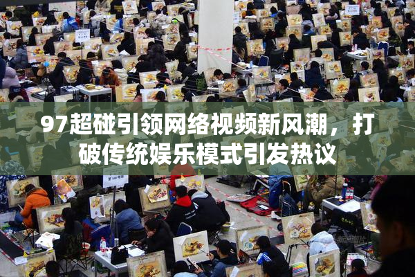 97超碰引领网络视频新风潮，打破传统娱乐模式引发热议