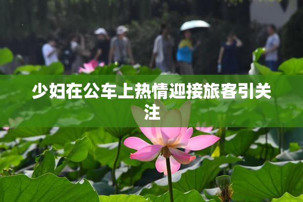 少妇在公车上热情迎接旅客引关注