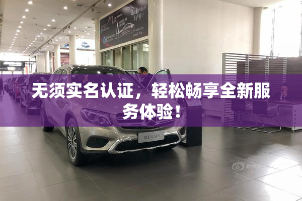无须实名认证，轻松畅享全新服务体验！