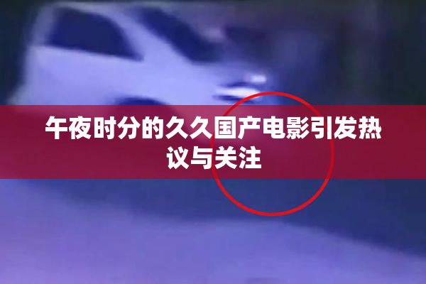 午夜时分的久久国产电影引发热议与关注