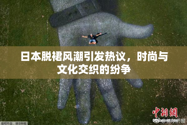 日本脱裙风潮引发热议，时尚与文化交织的纷争