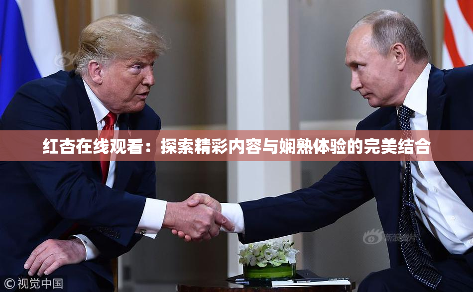 红杏在线观看：探索精彩内容与娴熟体验的完美结合