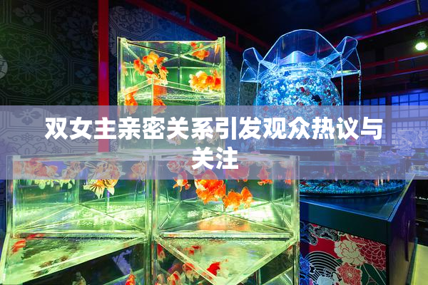 双女主亲密关系引发观众热议与关注