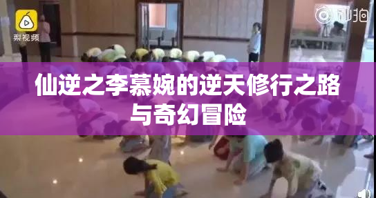 仙逆之李慕婉的逆天修行之路与奇幻冒险
