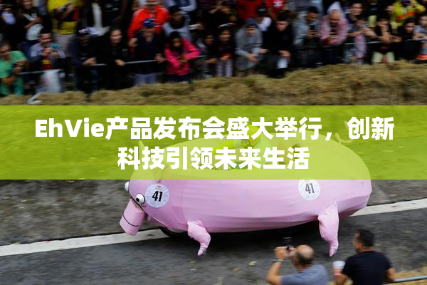 EhVie产品发布会盛大举行，创新科技引领未来生活