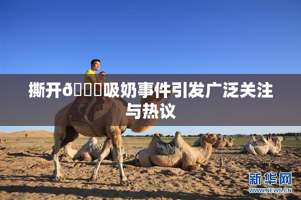 撕开👙吸奶事件引发广泛关注与热议