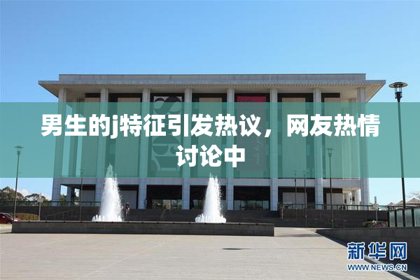 男生的j特征引发热议，网友热情讨论中