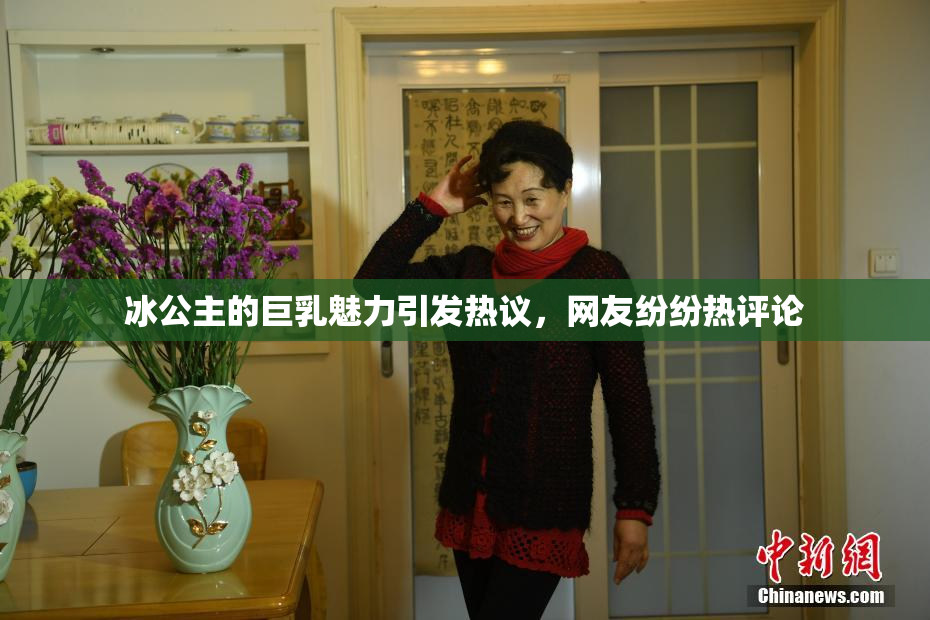 冰公主的巨乳魅力引发热议，网友纷纷热评论