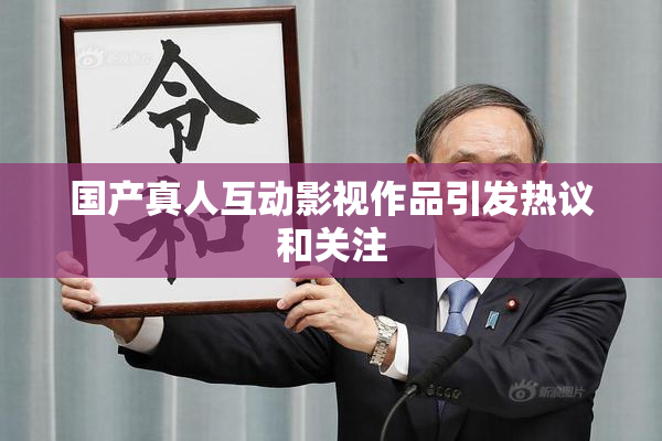 国产真人互动影视作品引发热议和关注