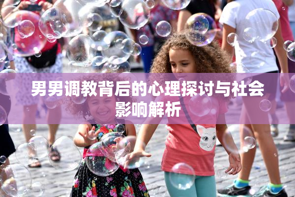 男男调教背后的心理探讨与社会影响解析