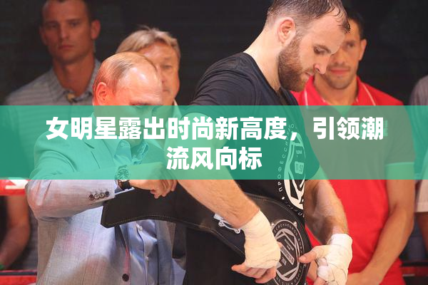 女明星露出时尚新高度，引领潮流风向标