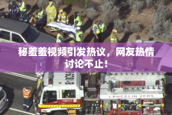 秘羞羞视频引发热议，网友热情讨论不止！