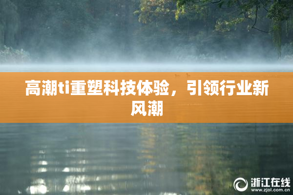 高潮ti重塑科技体验，引领行业新风潮