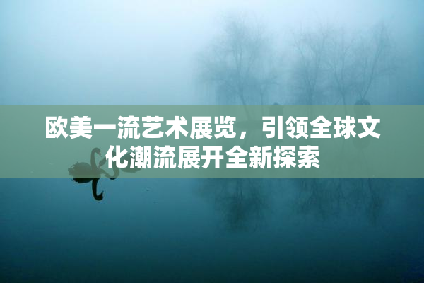 欧美一流艺术展览，引领全球文化潮流展开全新探索