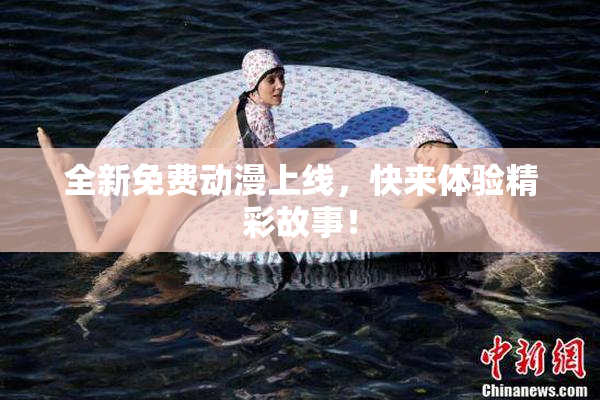 全新免费动漫上线，快来体验精彩故事！