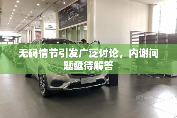 无码情节引发广泛讨论，内谢问题亟待解答
