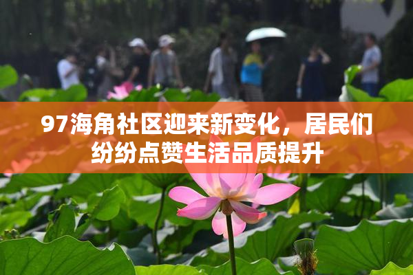 97海角社区迎来新变化，居民们纷纷点赞生活品质提升