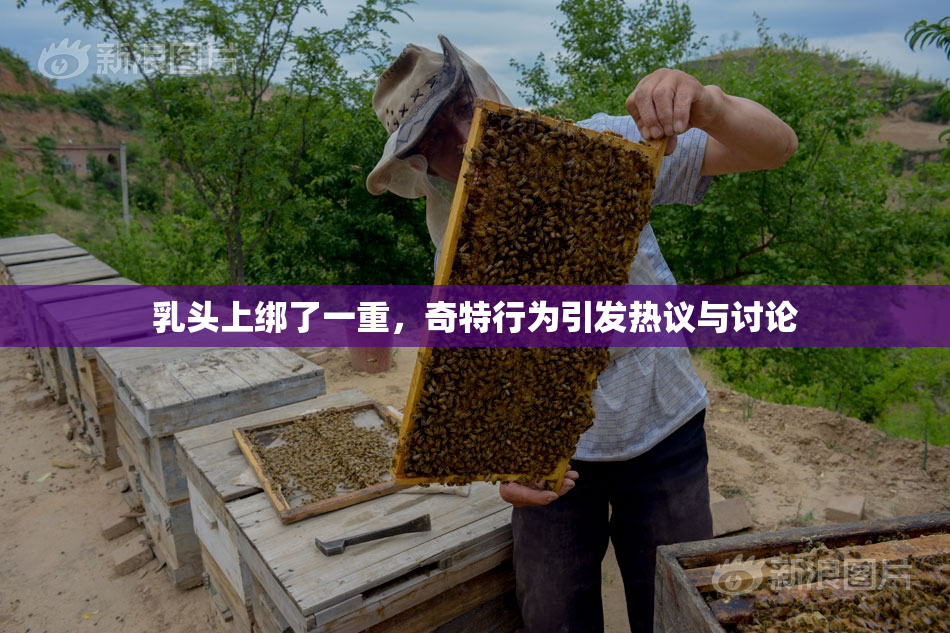 乳头上绑了一重，奇特行为引发热议与讨论