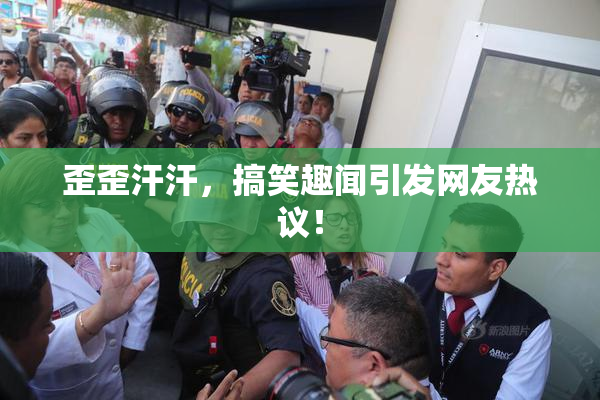 歪歪汗汗，搞笑趣闻引发网友热议！