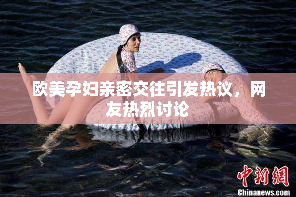 欧美孕妇亲密交往引发热议，网友热烈讨论