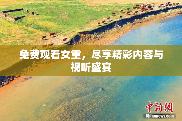 免费观看女重，尽享精彩内容与视听盛宴