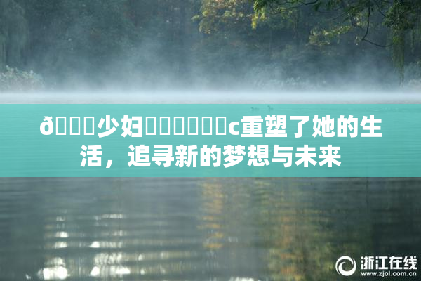 🔞少妇❌‌❌‌❌‌c重塑了她的生活，追寻新的梦想与未来