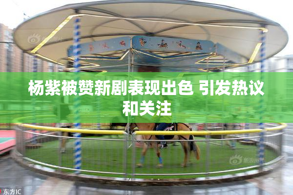 杨紫被赞新剧表现出色 引发热议和关注