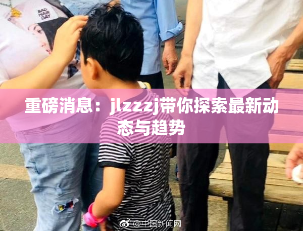 重磅消息：jlzzzj带你探索最新动态与趋势