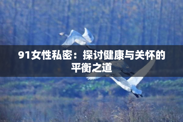 91女性私密：探讨健康与关怀的平衡之道