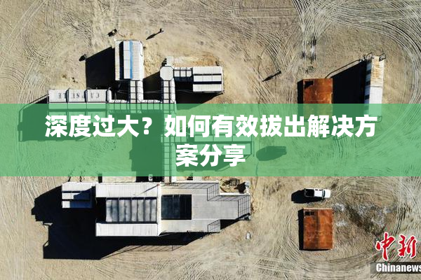 深度过大？如何有效拔出解决方案分享