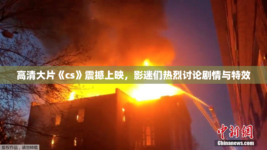 高清大片《cs》震撼上映，影迷们热烈讨论剧情与特效