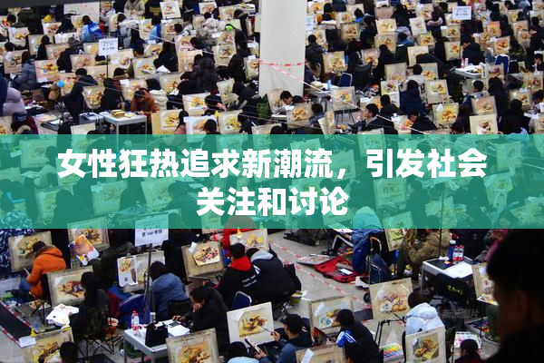 女性狂热追求新潮流，引发社会关注和讨论