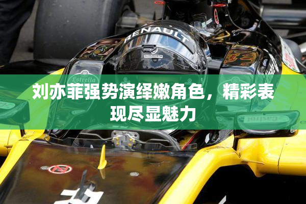 刘亦菲强势演绎嫩角色，精彩表现尽显魅力