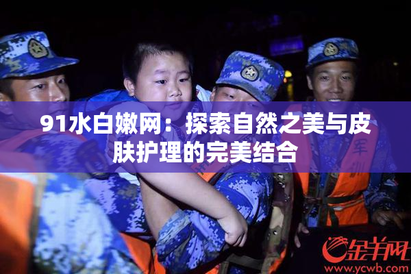 91水白嫩网：探索自然之美与皮肤护理的完美结合