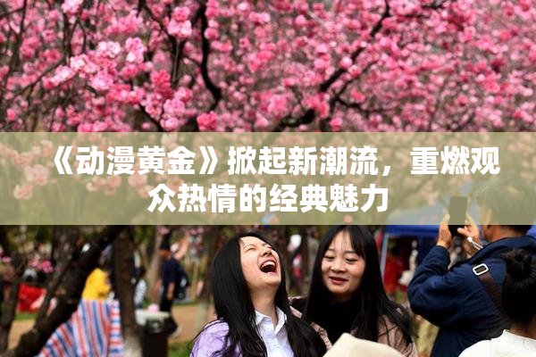 《动漫黄金》掀起新潮流，重燃观众热情的经典魅力