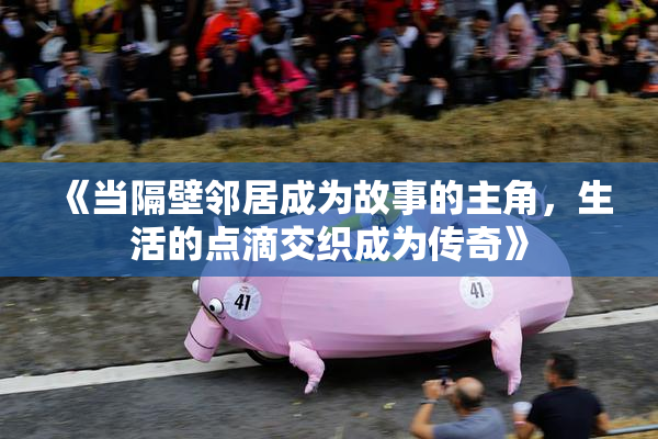 《当隔壁邻居成为故事的主角，生活的点滴交织成为传奇》