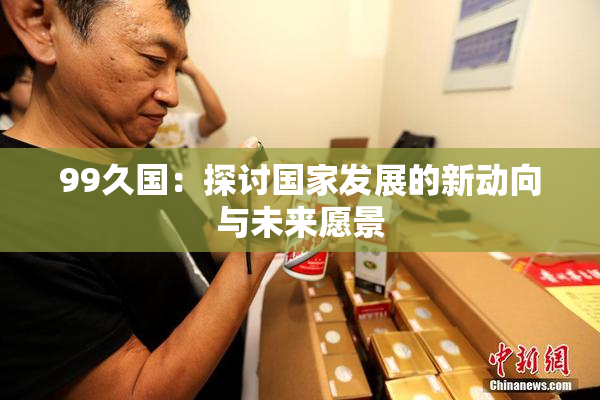 99久国：探讨国家发展的新动向与未来愿景