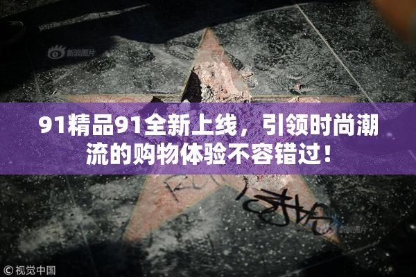 91精品91全新上线，引领时尚潮流的购物体验不容错过！