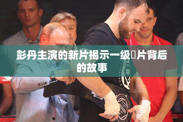 彭丹主演的新片揭示一级婬片背后的故事
