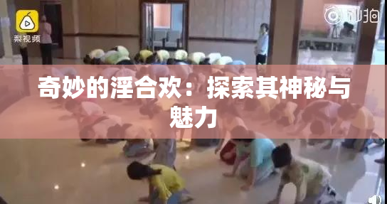 奇妙的淫合欢：探索其神秘与魅力